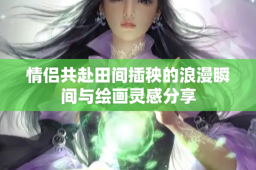 情侣共赴田间插秧的浪漫瞬间与绘画灵感分享
