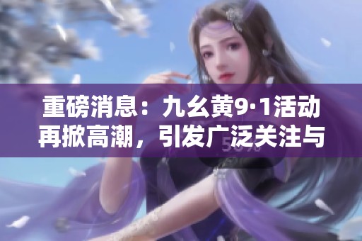重磅消息：九幺黄9·1活动再掀高潮，引发广泛关注与讨论