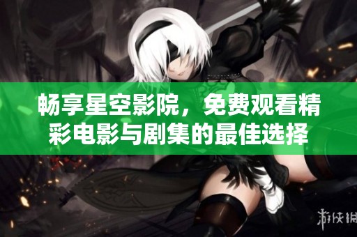 畅享星空影院，免费观看精彩电影与剧集的最佳选择