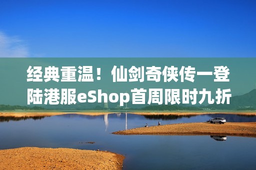 经典重温！仙剑奇侠传一登陆港服eShop首周限时九折优惠