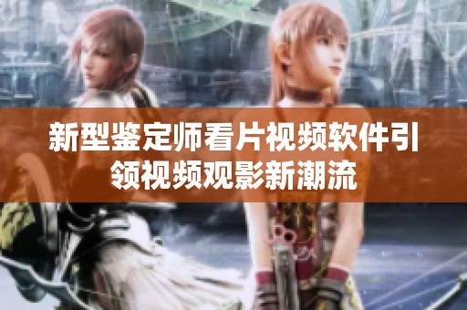 新型鉴定师看片视频软件引领视频观影新潮流