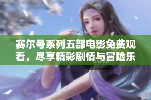 赛尔号系列五部电影免费观看，尽享精彩剧情与冒险乐趣