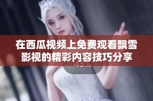 在西瓜视频上免费观看飘雪影视的精彩内容技巧分享