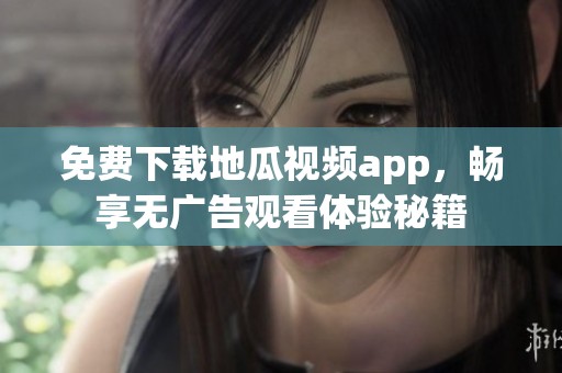 免费下载地瓜视频app，畅享无广告观看体验秘籍