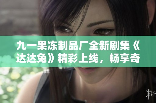 九一果冻制品厂全新剧集《达达兔》精彩上线，畅享奇幻冒险！