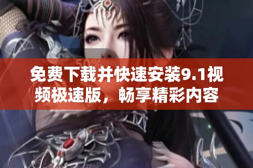 免费下载并快速安装9.1视频极速版，畅享精彩内容