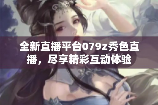 全新直播平台079z秀色直播，尽享精彩互动体验