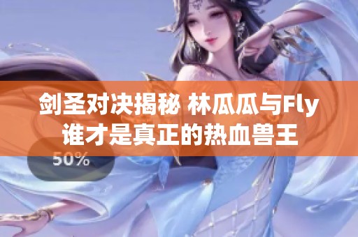剑圣对决揭秘 林瓜瓜与Fly谁才是真正的热血兽王