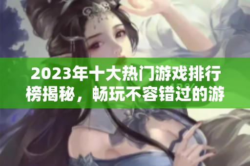 2023年十大热门游戏排行榜揭秘，畅玩不容错过的游戏推荐