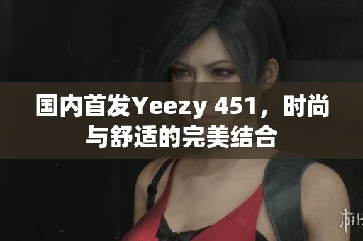 国内首发Yeezy 451，时尚与舒适的完美结合