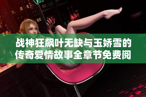 战神狂飙叶无缺与玉娇雪的传奇爱情故事全章节免费阅读攻略