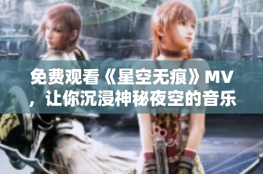 免费观看《星空无痕》MV，让你沉浸神秘夜空的音乐旅程