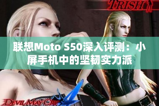 联想Moto S50深入评测：小屏手机中的坚韧实力派