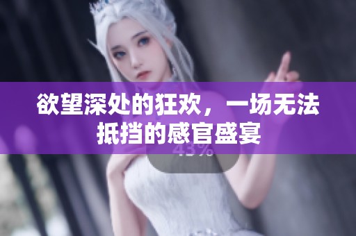 欲望深处的狂欢，一场无法抵挡的感官盛宴