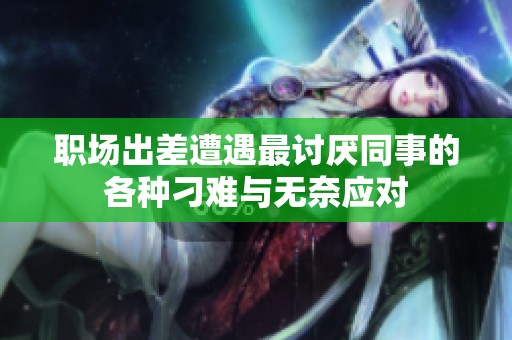 职场出差遭遇最讨厌同事的各种刁难与无奈应对