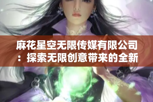 麻花星空无限传媒有限公司：探索无限创意带来的全新传媒体验