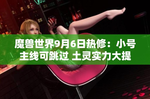 魔兽世界9月6日热修：小号主线可跳过 土灵实力大提升