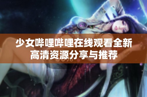 少女哔哩哔哩在线观看全新高清资源分享与推荐