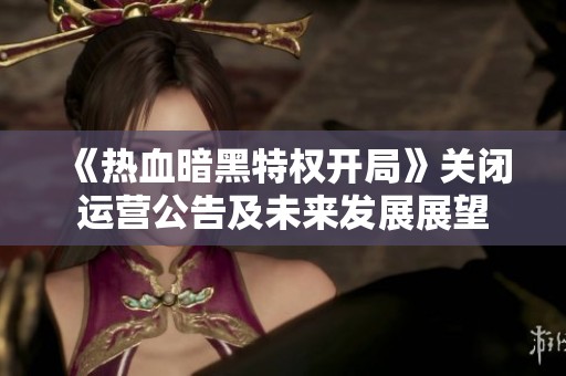 《热血暗黑特权开局》关闭运营公告及未来发展展望