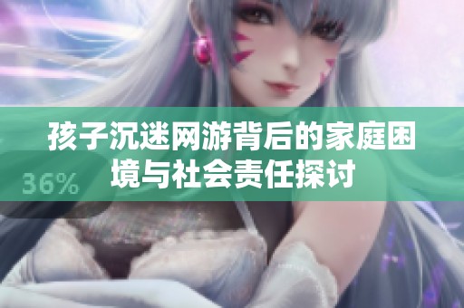 孩子沉迷网游背后的家庭困境与社会责任探讨