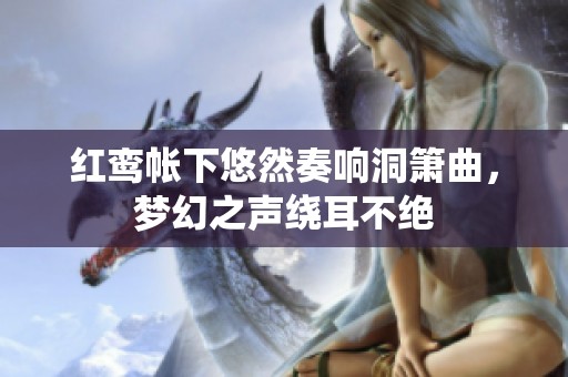 红鸾帐下悠然奏响洞箫曲，梦幻之声绕耳不绝