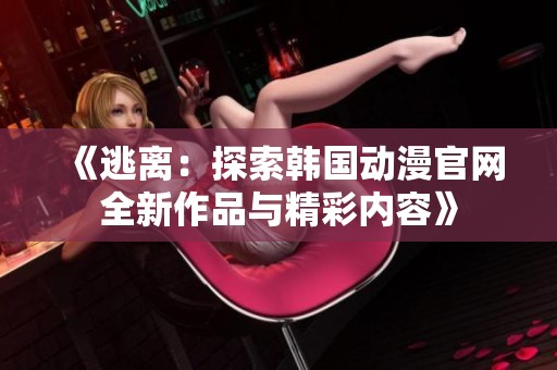 《逃离：探索韩国动漫官网全新作品与精彩内容》