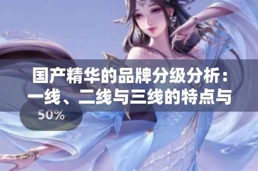 国产精华的品牌分级分析：一线、二线与三线的特点与差异