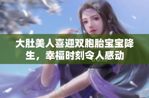 大肚美人喜迎双胞胎宝宝降生，幸福时刻令人感动