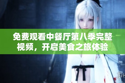 免费观看中餐厅第八季完整视频，开启美食之旅体验