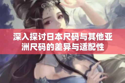 深入探讨日本尺码与其他亚洲尺码的差异与适配性