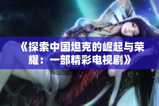 《探索中国坦克的崛起与荣耀：一部精彩电视剧》