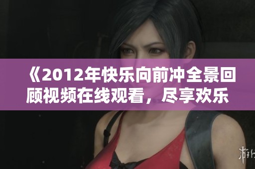 《2012年快乐向前冲全景回顾视频在线观看，尽享欢乐时光》
