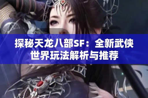 探秘天龙八部SF：全新武侠世界玩法解析与推荐