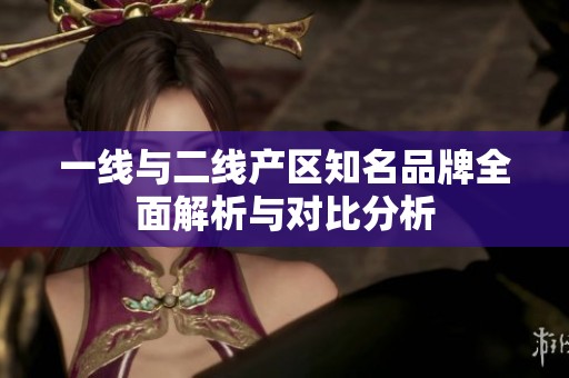 一线与二线产区知名品牌全面解析与对比分析