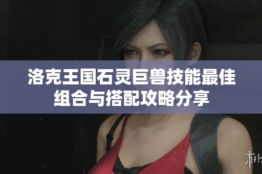 洛克王国石灵巨兽技能最佳组合与搭配攻略分享