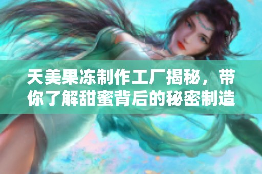 天美果冻制作工厂揭秘，带你了解甜蜜背后的秘密制造过程