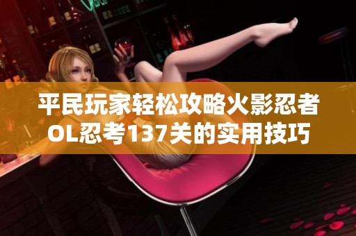 平民玩家轻松攻略火影忍者OL忍考137关的实用技巧