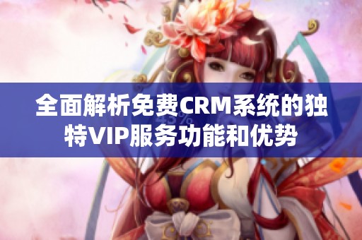 全面解析免费CRM系统的独特VIP服务功能和优势