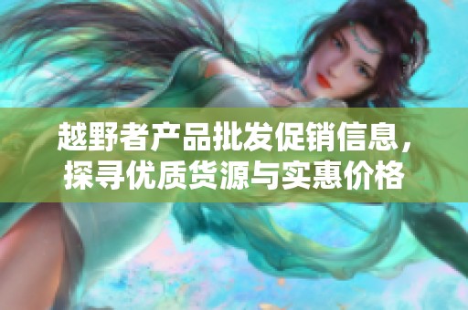 越野者产品批发促销信息，探寻优质货源与实惠价格