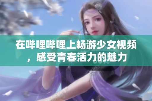 在哔哩哔哩上畅游少女视频，感受青春活力的魅力