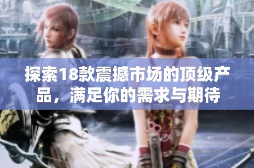探索18款震撼市场的顶级产品，满足你的需求与期待