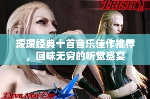 瑷瑷经典十首音乐佳作推荐，回味无穷的听觉盛宴