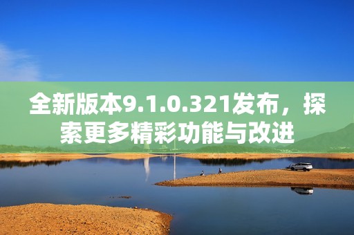全新版本9.1.0.321发布，探索更多精彩功能与改进