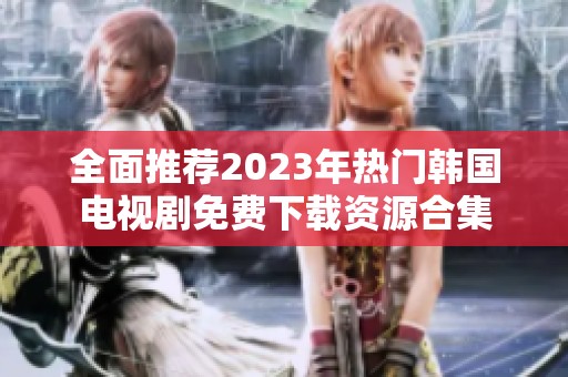 全面推荐2023年热门韩国电视剧免费下载资源合集