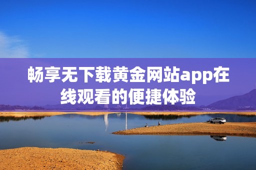畅享无下载黄金网站app在线观看的便捷体验