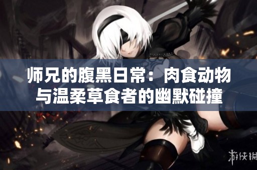 师兄的腹黑日常：肉食动物与温柔草食者的幽默碰撞