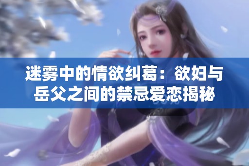 迷雾中的情欲纠葛：欲妇与岳父之间的禁忌爱恋揭秘