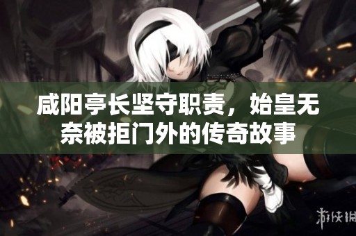 咸阳亭长坚守职责，始皇无奈被拒门外的传奇故事