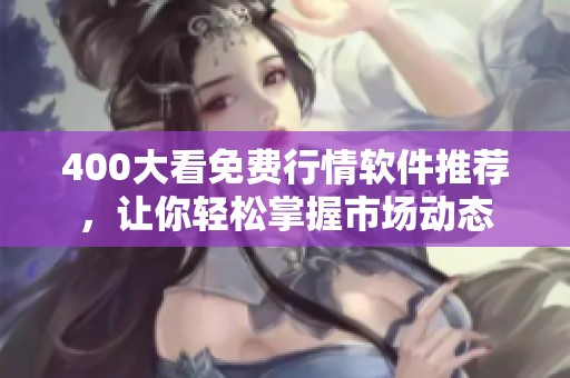 400大看免费行情软件推荐，让你轻松掌握市场动态