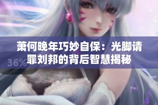 萧何晚年巧妙自保：光脚请罪刘邦的背后智慧揭秘